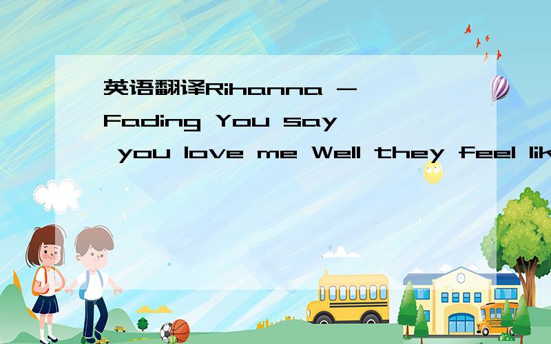 英语翻译Rihanna - Fading You say you love me Well they feel like words to me Well this just ain't working Stop thinking you can run over me I'm drifting,I'm settling Off to a foreign place If I can't see what's in front of me It's a mystery,well