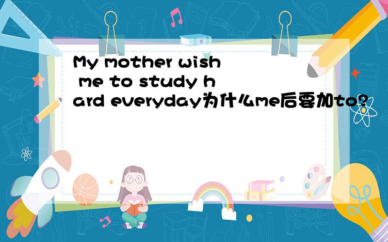 My mother wish me to study hard everyday为什么me后要加to?