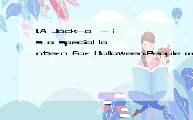 1.A Jack-o'- is a special lantern for Halloween.People make this lantern ________ pumpkin.在横线中填相映的单词.2.A______cinema?BGo straight down Renmin Road._______right.Then you can see it.3.You can see the E_______from s________.
