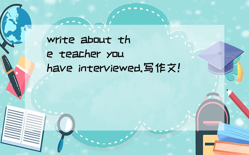 write about the teacher you have interviewed.写作文!