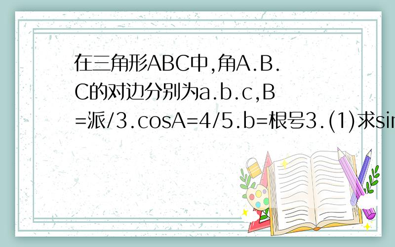 在三角形ABC中,角A.B.C的对边分别为a.b.c,B=派/3.cosA=4/5.b=根号3.(1)求sinC的值,(2)求三角形ABC的面积