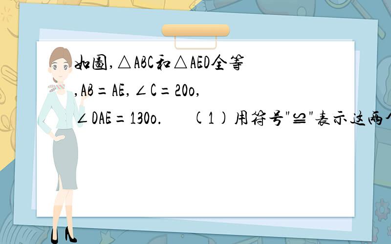 如图,△ABC和△AED全等,AB=AE,∠C=20o,∠DAE=130o.   (1)用符号