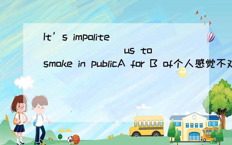 It’s impolite _______ us to smoke in publicA for B of个人感觉不对.因为impolite不是用来修饰人的品质的形容词吗?按说应该用of 请高人明示.