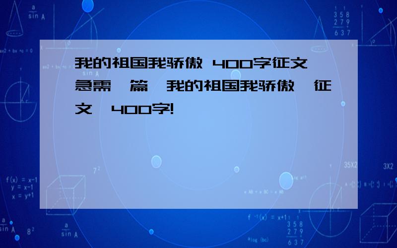 我的祖国我骄傲 400字征文急需一篇《我的祖国我骄傲》征文,400字!