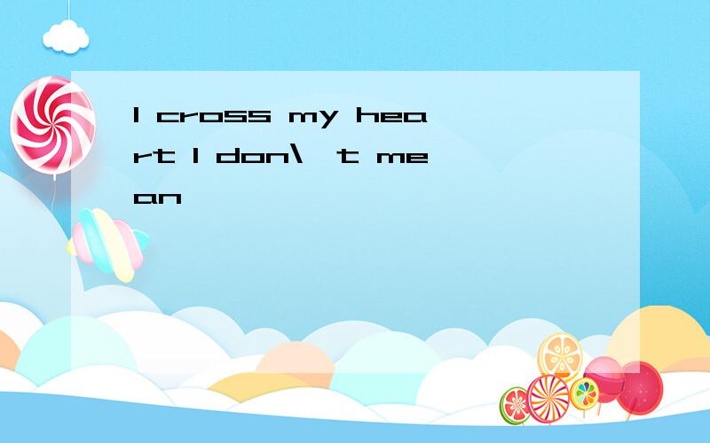 I cross my heart I don\'t mean