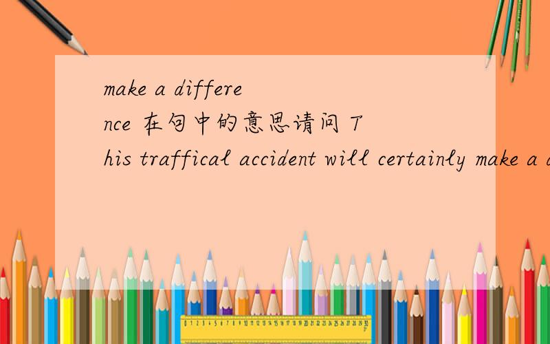 make a difference 在句中的意思请问 This traffical accident will certainly make a difference to the way he drives .