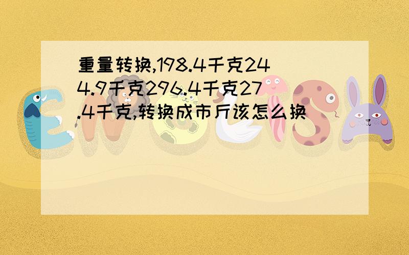 重量转换,198.4千克244.9千克296.4千克27.4千克,转换成市斤该怎么换