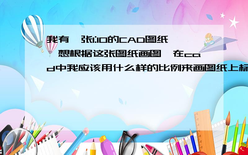 我有一张1:10的CAD图纸,想根据这张图纸画图,在cad中我应该用什么样的比例来画图纸上标注都给了,我要是按1:1比例画图,我得把所有的尺寸都除以10,到底是什么比例画图啊