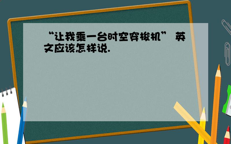 “让我乘一台时空穿梭机” 英文应该怎样说.