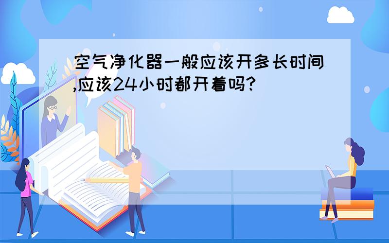 空气净化器一般应该开多长时间,应该24小时都开着吗?