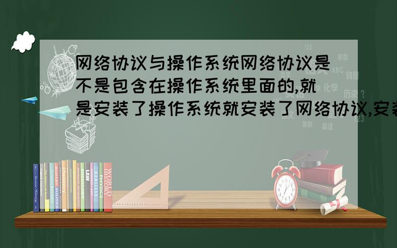 网络协议与操作系统网络协议是不是包含在操作系统里面的,就是安装了操作系统就安装了网络协议,安装了不同的操作系统就等于安装了不同的协议.还有比如我的笔记本安装了WENDOWS NT以后就