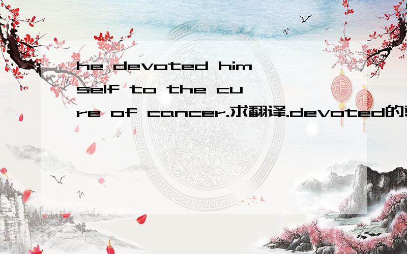 he devoted himself to the cure of cancer.求翻译.devoted的意思  a 规划  b 描述  c 移交  d 奉献