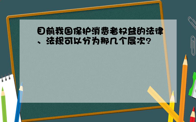 目前我国保护消费者权益的法律、法规可以分为那几个层次?