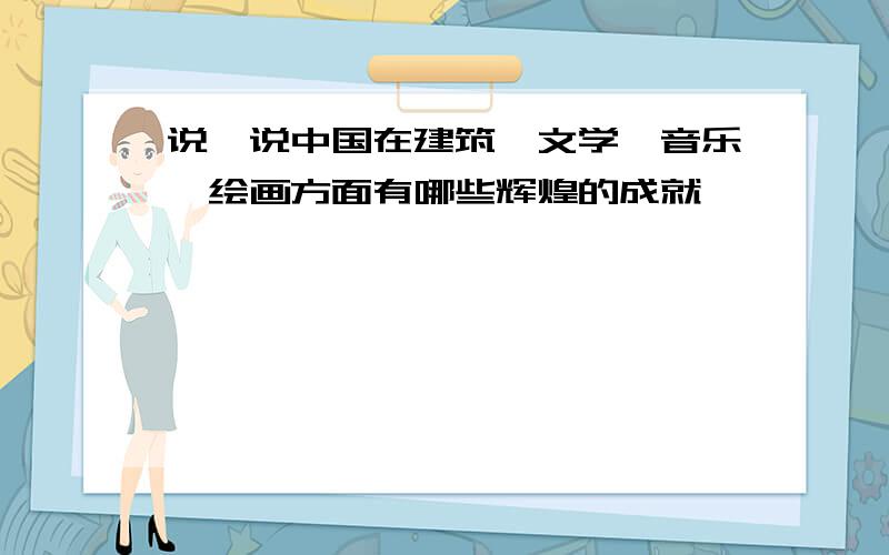 说一说中国在建筑,文学,音乐,绘画方面有哪些辉煌的成就