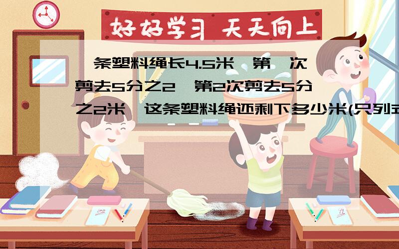 一条塑料绳长4.5米,第一次剪去5分之2,第2次剪去5分之2米,这条塑料绳还剩下多少米(只列式,不计算）要说明为什么要这么做!