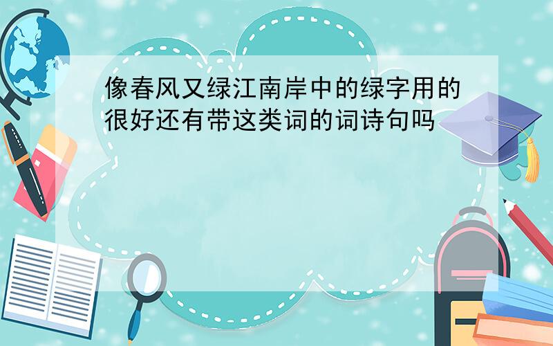 像春风又绿江南岸中的绿字用的很好还有带这类词的词诗句吗