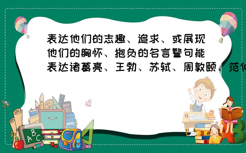 表达他们的志趣、追求、或展现他们的胸怀、抱负的名言警句能表达诸葛亮、王勃、苏轼、周敦颐、范仲淹、孟子的志趣、追求、或展现他们的胸怀、抱负的名言警句有哪些?还要标明是谁的