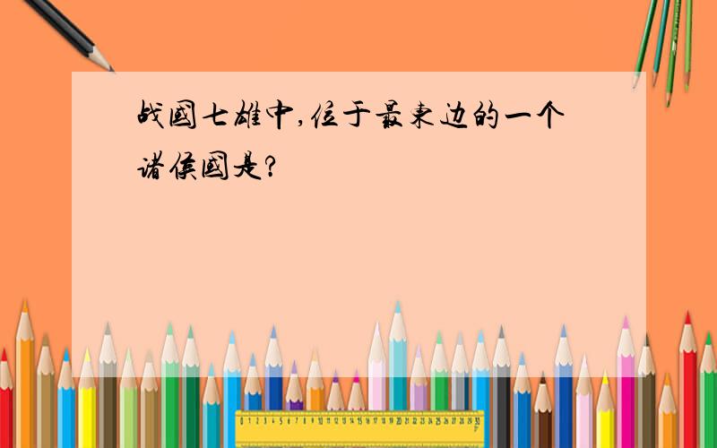 战国七雄中,位于最东边的一个诸侯国是?