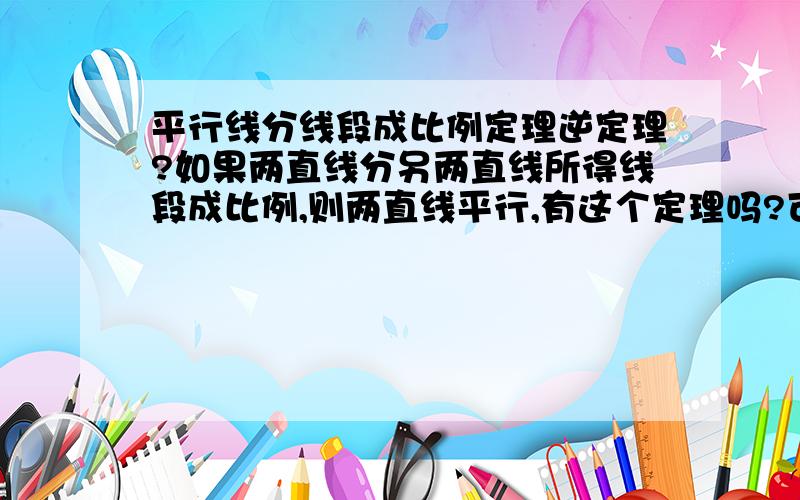 平行线分线段成比例定理逆定理?如果两直线分另两直线所得线段成比例,则两直线平行,有这个定理吗?可以在证明题时用吗?