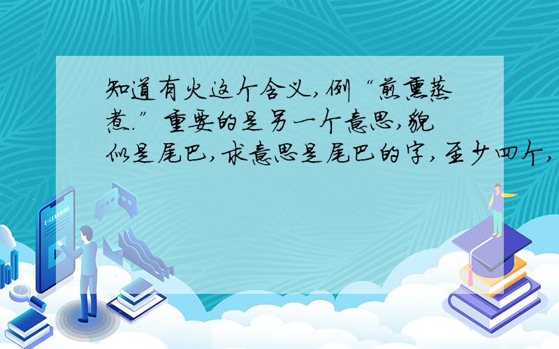 知道有火这个含义,例“煎熏蒸煮.”重要的是另一个意思,貌似是尾巴,求意思是尾巴的字,至少四个,