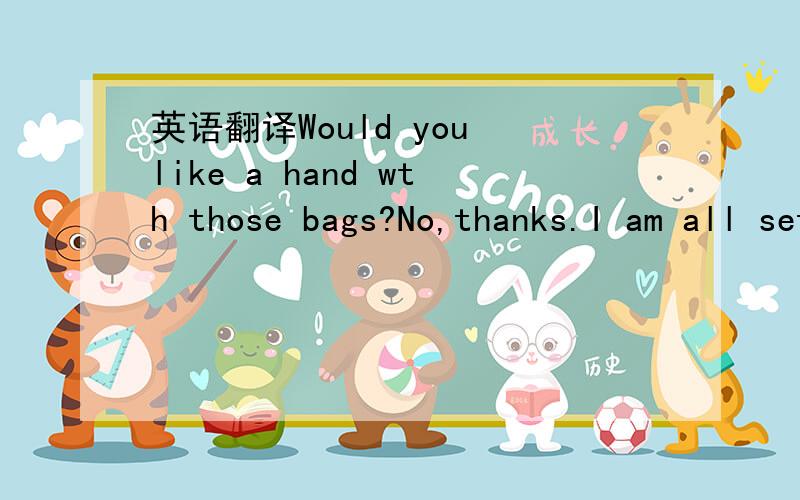 英语翻译Would you like a hand wth those bags?No,thanks.I am all set.