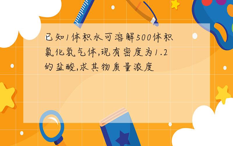 已知1体积水可溶解500体积氯化氢气体,现有密度为1.2的盐酸,求其物质量浓度