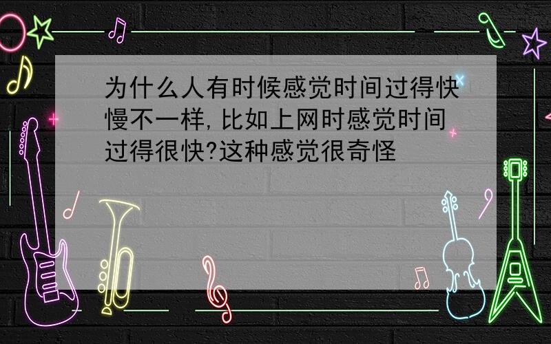 为什么人有时候感觉时间过得快慢不一样,比如上网时感觉时间过得很快?这种感觉很奇怪