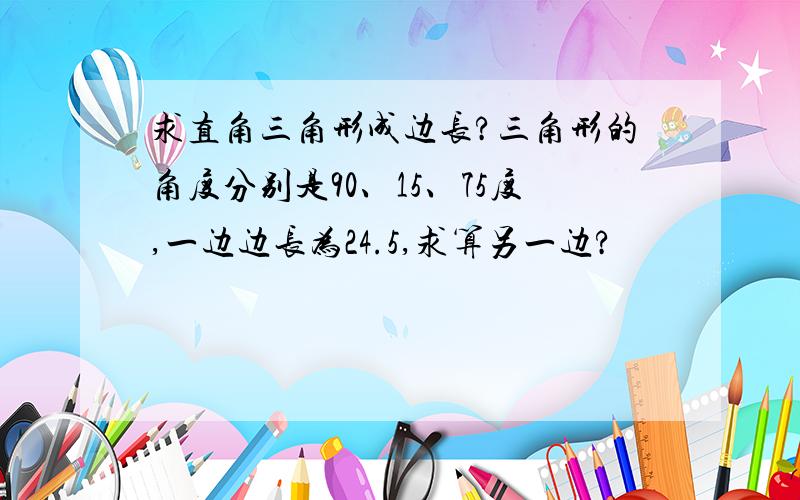 求直角三角形成边长?三角形的角度分别是90、15、75度,一边边长为24.5,求算另一边?