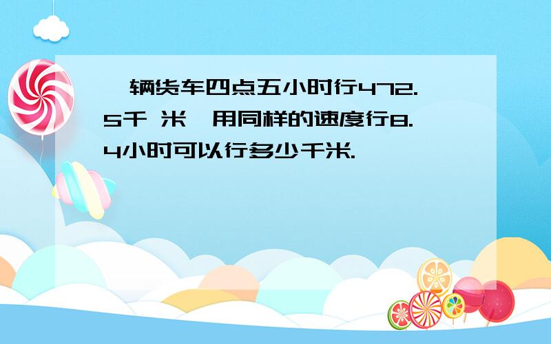 一辆货车四点五小时行472.5千 米,用同样的速度行8.4小时可以行多少千米.