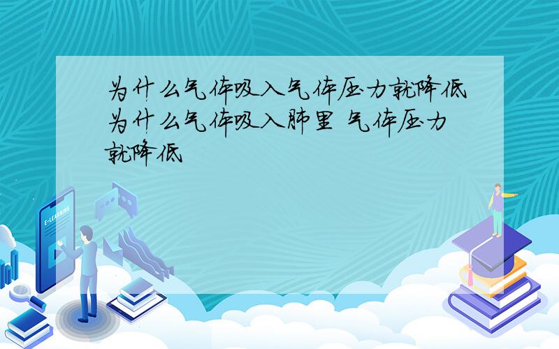 为什么气体吸入气体压力就降低为什么气体吸入肺里 气体压力就降低