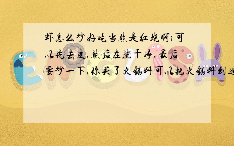 虾怎么炒好吃当然是红烧啊；可以先去皮,然后在洗干净,最后要炒一下,你买了火锅料可以把火锅料到进去,在闷几分钟就好了,非常好吃的