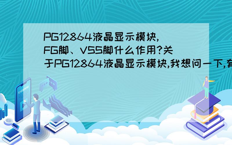 PG12864液晶显示模块,FG脚、VSS脚什么作用?关于PG12864液晶显示模块,我想问一下,有谁知道下面图中的引脚是什么意思,这颗芯片的FG脚 ,VSS脚,是做什么的?