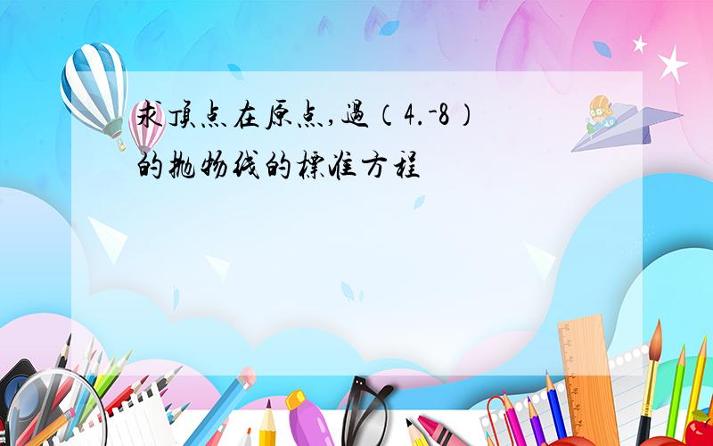 求顶点在原点,过（4.-8）的抛物线的标准方程