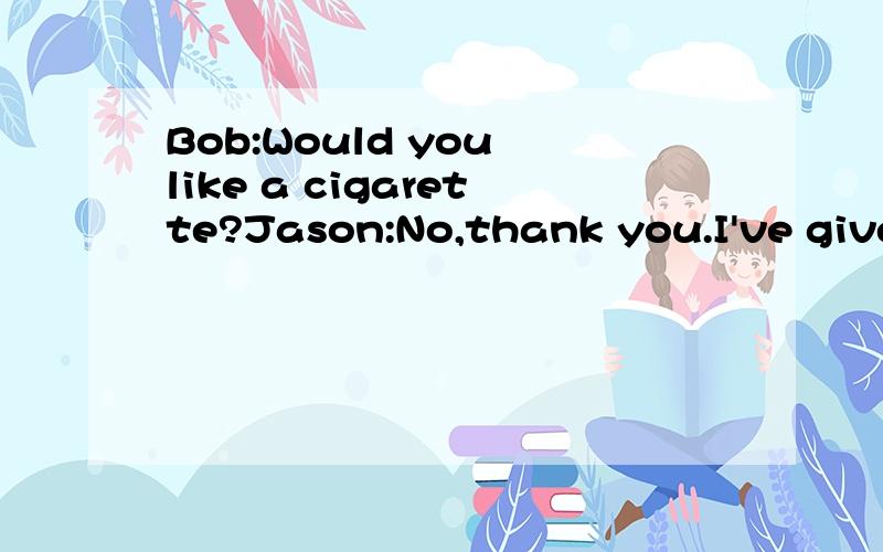 Bob:Would you like a cigarette?Jason:No,thank you.I've given up smoking.Bob:_______ A.A.Ok.Go ahead and do itB.All right.Take care.C.Well,you don't mind if I have one,do you?D.Sorry,have another one then.