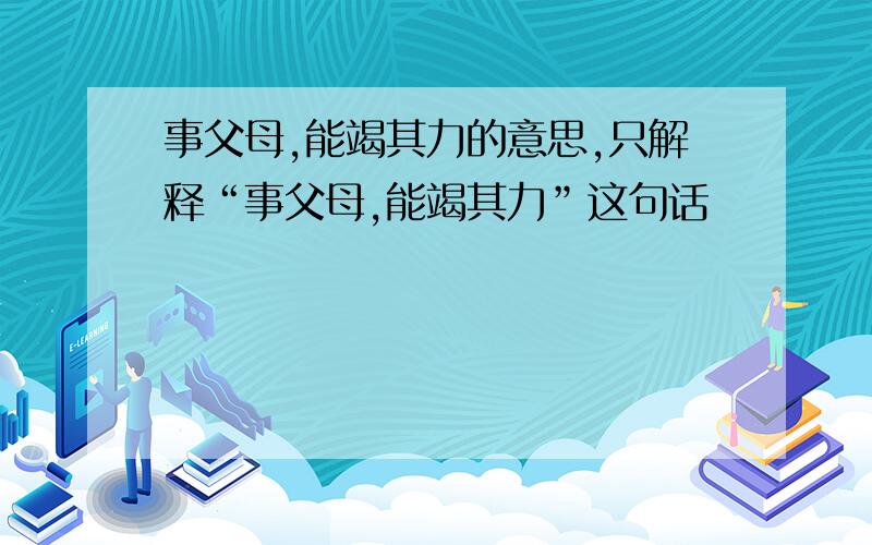 事父母,能竭其力的意思,只解释“事父母,能竭其力”这句话