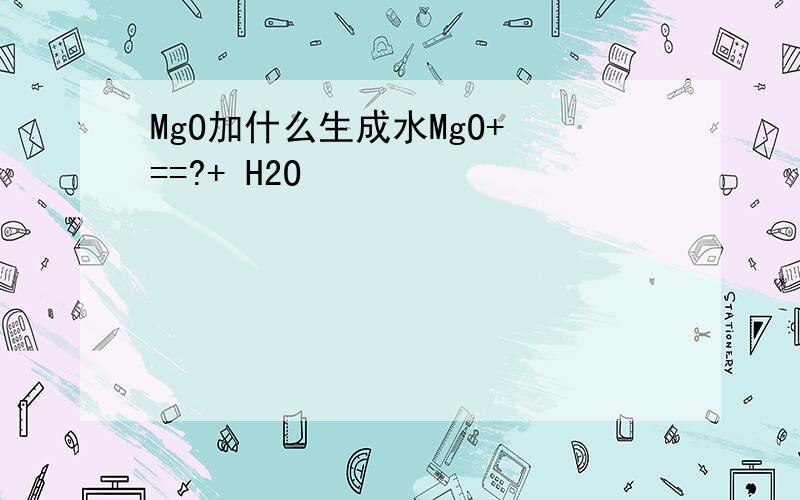 MgO加什么生成水MgO+ ==?+ H2O