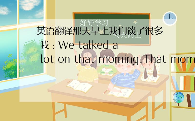 英语翻译那天早上我们谈了很多 我：We talked a lot on that morning.That morning we talked a great deal.每天八点开始上课 我：Starting classes at 8 o'clock everyday.Class begins at 8 everyday.这个盒子重五公斤 我：T