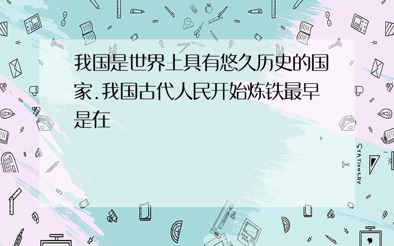 我国是世界上具有悠久历史的国家.我国古代人民开始炼铁最早是在