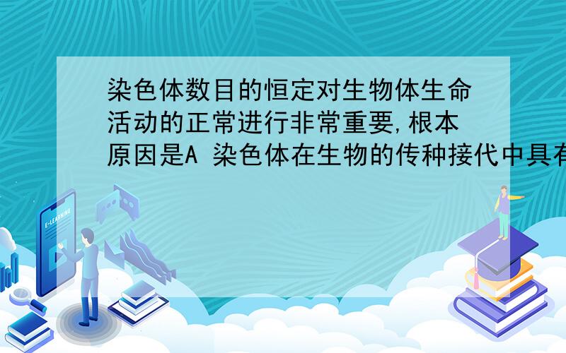 染色体数目的恒定对生物体生命活动的正常进行非常重要,根本原因是A 染色体在生物的传种接代中具有重要作用B 染色体在生物的体细胞中一般是成对出现的C 体细胞中多了或少了一条染色体