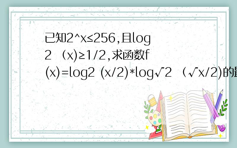 已知2^x≤256,且log2 （x)≥1/2,求函数f(x)=log2 (x/2)*log√2 （√x/2)的最大值和最小值