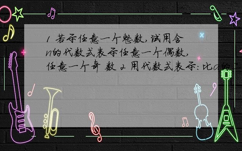 1 若示任意一个整数,试用含n的代数式表示任意一个偶数,任意一个奇 数 2 用代数式表示：比a的二分之一大5的数是 与B的和是100的数是 自来水费m元/t 电费n元/度,小丽家本月用8t水,100度电应交