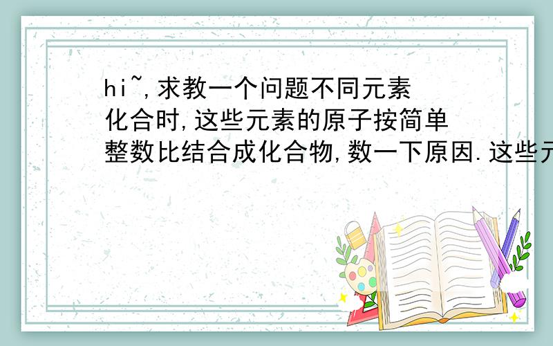 hi~,求教一个问题不同元素化合时,这些元素的原子按简单整数比结合成化合物,数一下原因.这些元素的原子按简单整数比结合成化合物