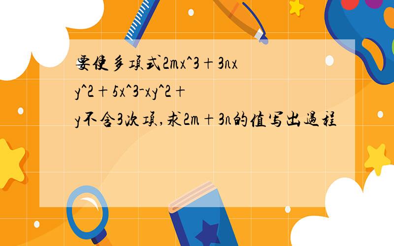 要使多项式2mx^3+3nxy^2+5x^3-xy^2+y不含3次项,求2m+3n的值写出过程