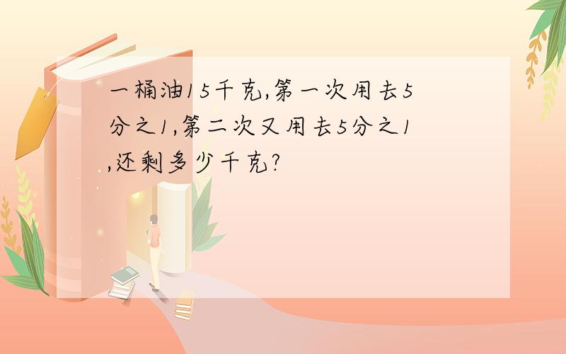 一桶油15千克,第一次用去5分之1,第二次又用去5分之1,还剩多少千克?