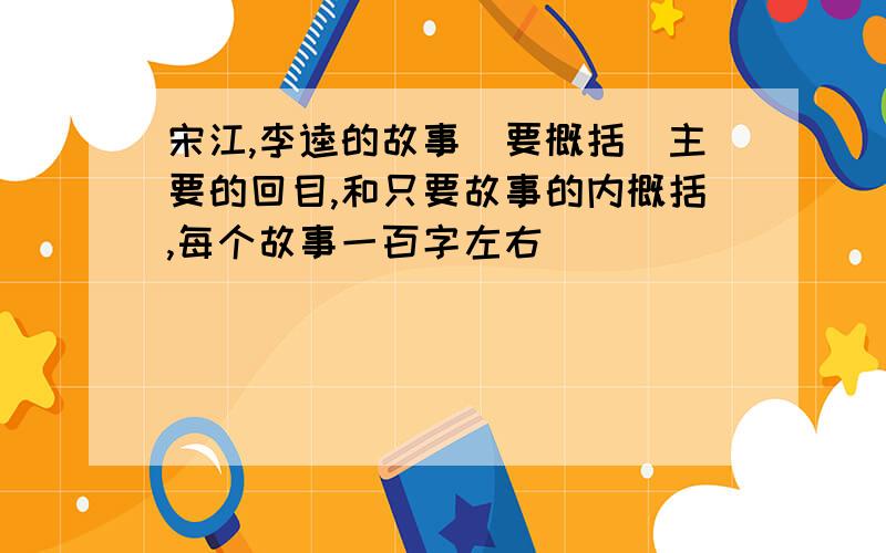 宋江,李逵的故事(要概括)主要的回目,和只要故事的内概括,每个故事一百字左右