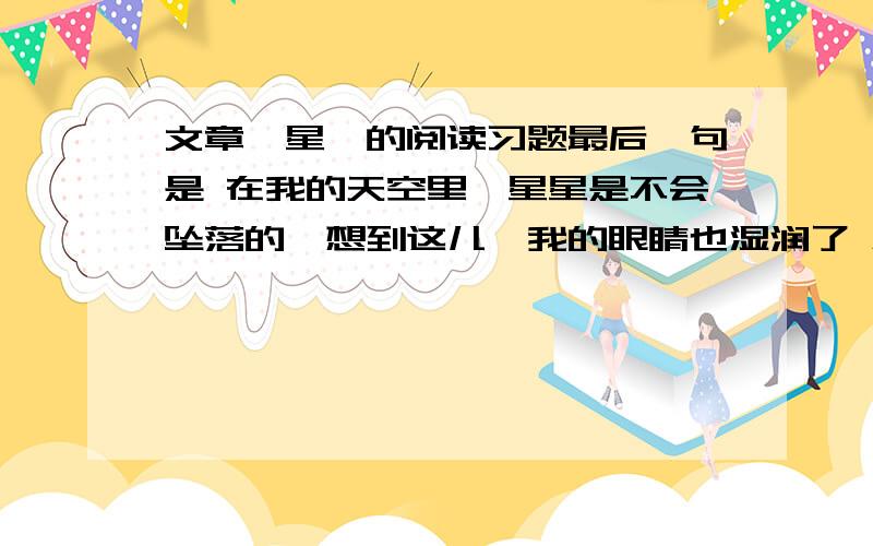 文章《星》的阅读习题最后一句是 在我的天空里,星星是不会坠落的,想到这儿,我的眼睛也湿润了 急救!