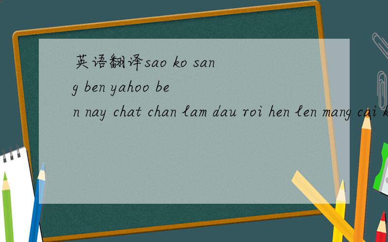 英语翻译sao ko sang ben yahoo ben nay chat chan lam dau roi hen len mang cai kieu gi the ha a chay ra vut cai ao cho ng ta sua nha 5p thoi em len yahoo di cho no de