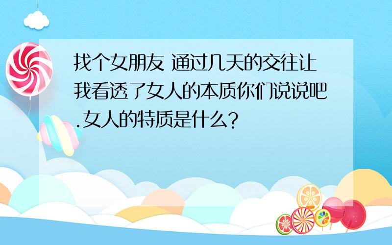 找个女朋友 通过几天的交往让我看透了女人的本质你们说说吧.女人的特质是什么?