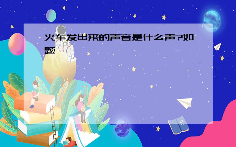 火车发出来的声音是什么声?如题