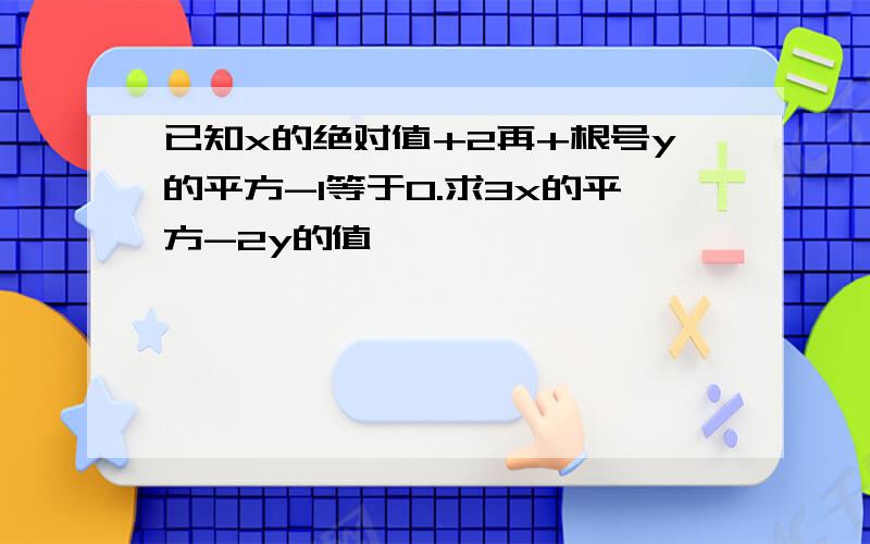 已知x的绝对值+2再+根号y的平方-1等于0.求3x的平方-2y的值